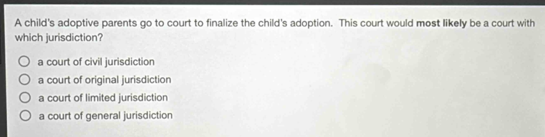 a childs adoptive parents go to court to finalize the childs adoption. this court would most likely be a court with which jurisdiction?\n○ a court of civil jurisdiction\n○ a court of original jurisdiction\n○ a court of limited jurisdiction\n○ a court of general jurisdiction