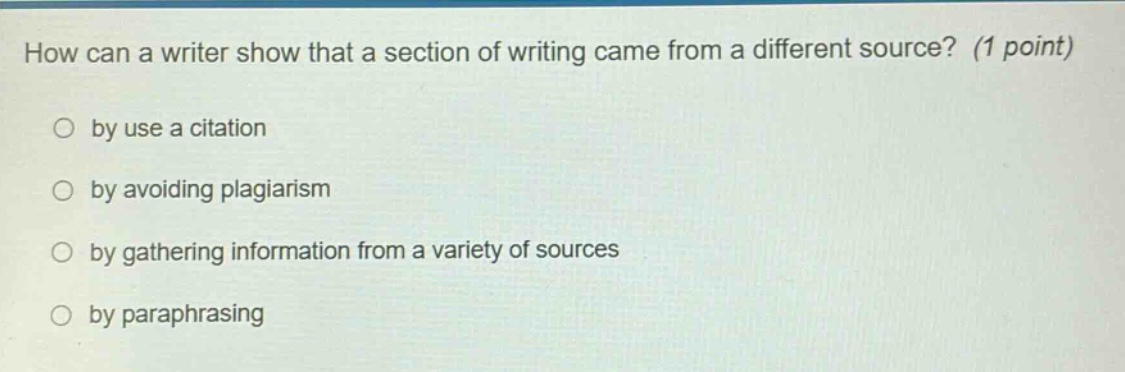 how can a writer show that a section of writing came from a different source? (1 point)\nby use a citation\nby avoiding plagiarism\nby gathering information from a variety of sources\nby paraphrasing