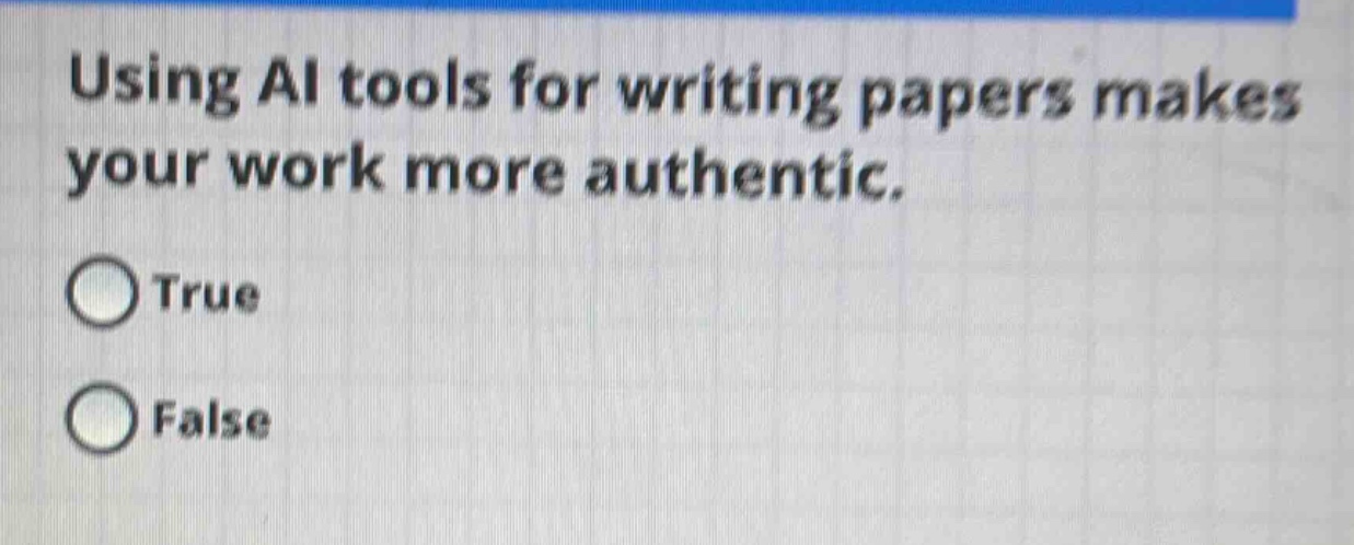 using ai tools for writing papers makes your work more authentic.\ntrue\nfalse