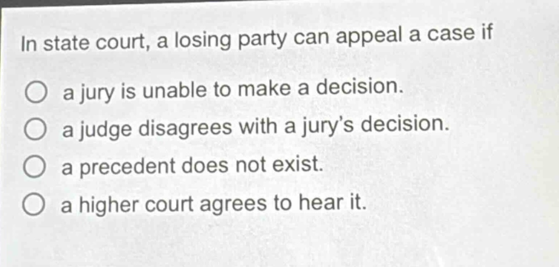 in state court, a losing party can appeal a case if\na jury is unable to make a decision.\na judge disagrees with a jury’s decision.\na precedent does not exist.\na higher court agrees to hear it.