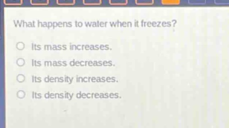 what happens to water when it freezes?\no its mass increases.\no its mass decreases.\no its density increases.\no its density decreases.