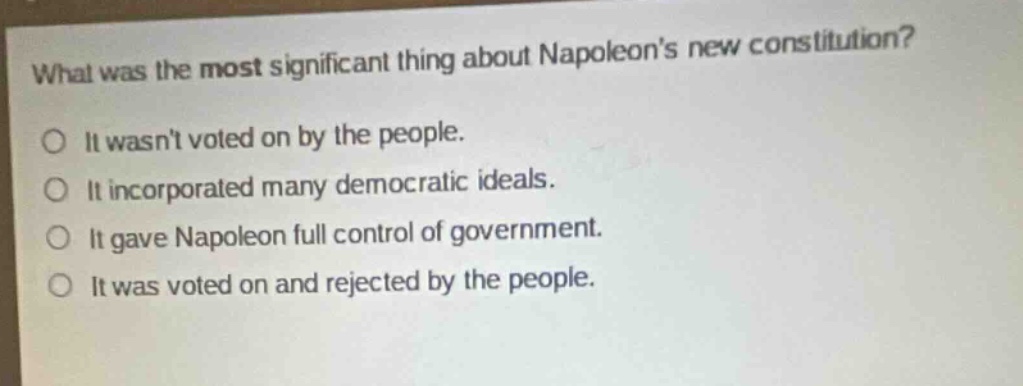 what was the most significant thing about napoleons new constitution?\no it wasnt voted on by the people.\no it incorporated many democratic ideals.\no it gave napoleon full control of government.\no it was voted on and rejected by the people.