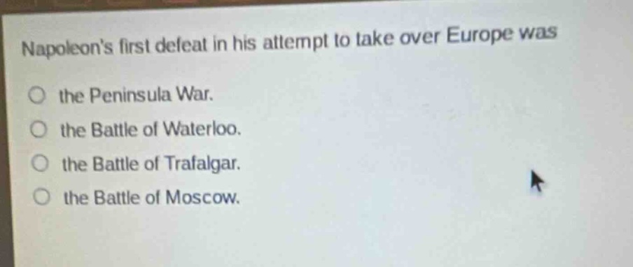 napoleons first defeat in his attempt to take over europe was\nthe peninsula war.\nthe battle of waterloo.\nthe battle of trafalgar.\nthe battle of moscow.