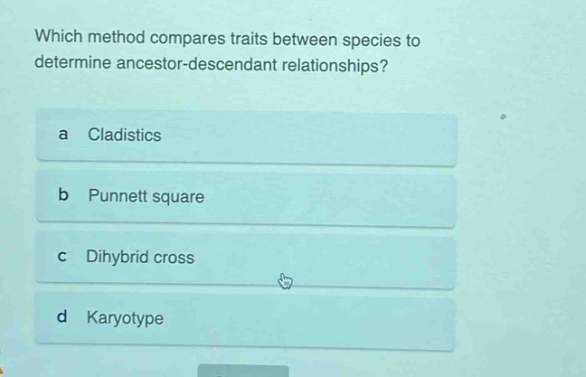 which method compares traits between species to determine ancestor - descendant relationships?\na cladistics\nb punnett square\nc dihybrid cross\nd karyotype
