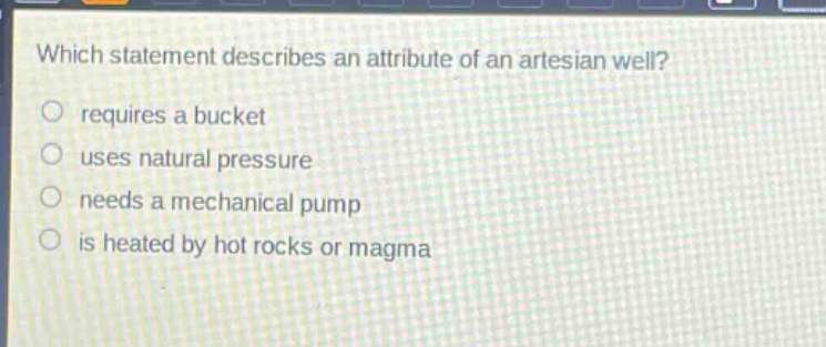 which statement describes an attribute of an artesian well?\nrequires a bucket\nuses natural pressure\nneeds a mechanical pump\nis heated by hot rocks or magma