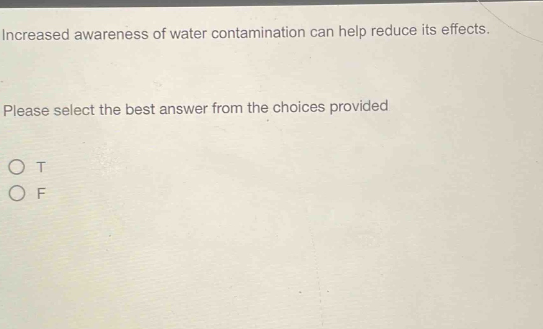 increased awareness of water contamination can help reduce its effects. please select the best answer from the choices provided\no t\no f
