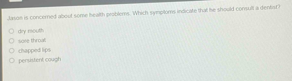 jason is concerned about some health problems. which symptoms indicate that he should consult a dentist?\n○ dry mouth\n○ sore throat\n○ chapped lips\n○ persistent cough