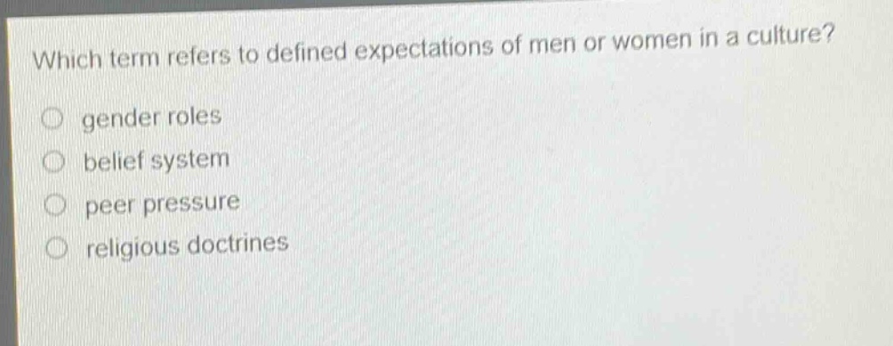 which term refers to defined expectations of men or women in a culture?\n○ gender roles\n○ belief system\n○ peer pressure\n○ religious doctrines