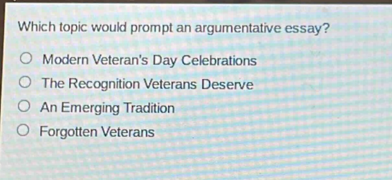 which topic would prompt an argumentative essay?\no modern veterans day celebrations\no the recognition veterans deserve\no an emerging tradition\no forgotten veterans