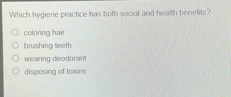 which hygiene practice has both social and health benefits?\ncoloring hair\nbrushing teeth\nwearing deodorant\ndisposing of toxins