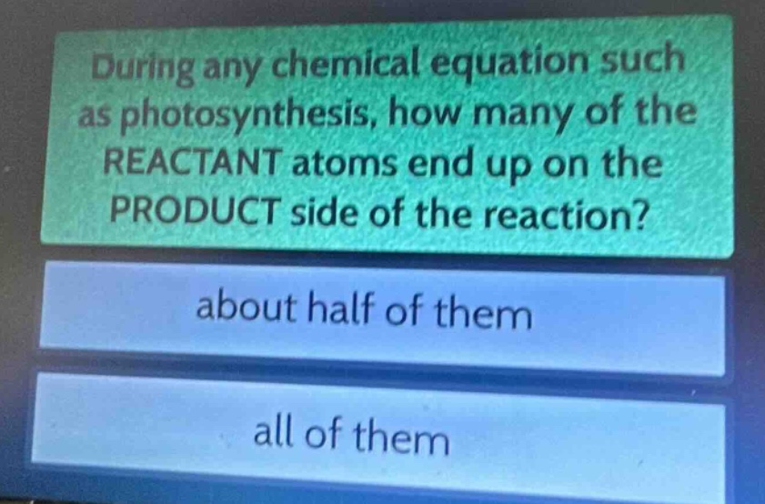during any chemical equation such as photosynthesis, how many of the reactant atoms end up on the product side of the reaction?\nabout half of them\nall of them