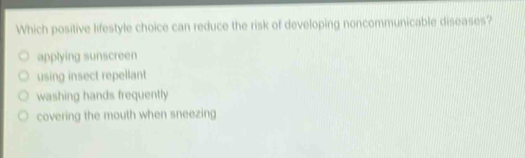 which positive lifestyle choice can reduce the risk of developing noncommunicable diseases?\napplying sunscreen\nusing insect repellant\nwashing hands frequently\ncovering the mouth when sneezing