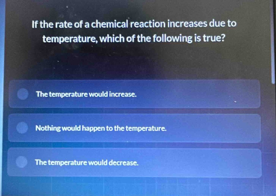 if the rate of a chemical reaction increases due to temperature, which of the following is true?\nthe temperature would increase.\nnothing would happen to the temperature.\nthe temperature would decrease.
