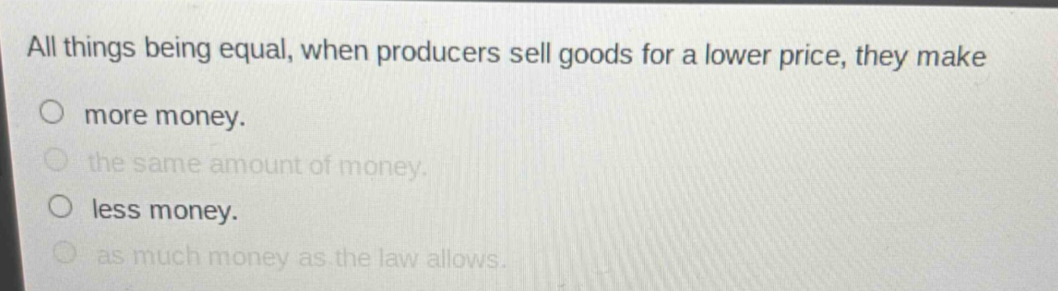 all things being equal, when producers sell goods for a lower price, they make\nmore money.\nthe same amount of money.\nless money.\nas much money as the law allows.