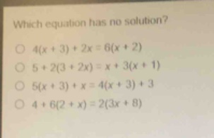 which equation has no solution?\no 4(x + 3)+2x = 6(x + 2)\no 5 + 2(3 + 2x)=x + 3(x + 1)\no 5(x + 3)+x = 4(x + 3)+3\no 4 + 6(2 + x)=2(3x + 8)