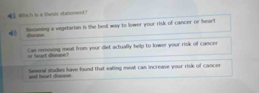 which is a thesis statement? becoming a vegetarian is the best way to lower your risk of cancer or heart disease. can removing meat from your diet actually help to lower your risk of cancer or heart disease? several studies have found that eating meat can increase your risk of cancer and heart disease.