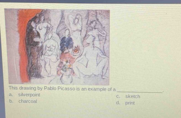 this drawing by pablo picasso is an example of a \n a. silverpoint c. sketch \n b. charcoal d. print