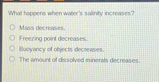 what happens when waters salinity increases?\no mass decreases.\no freezing point decreases.\no buoyancy of objects decreases.\no the amount of dissolved minerals decreases.