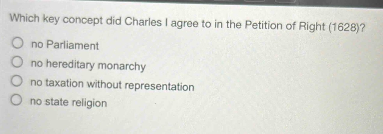 which key concept did charles i agree to in the petition of right (1628)?\nno parliament\nno hereditary monarchy\nno taxation without representation\nno state religion