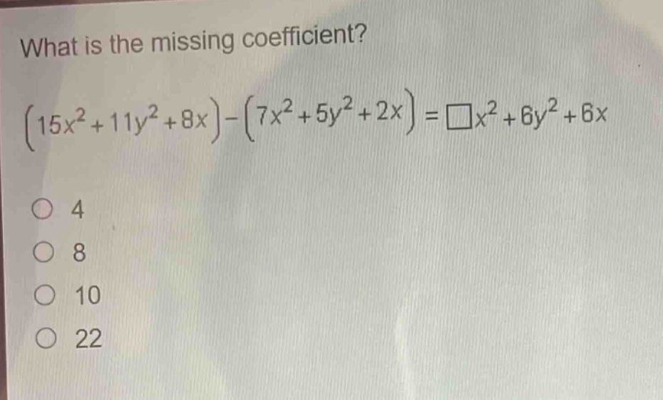 what is the missing coefficient?\n$(15x^{2}+11y^{2}+8x)-(7x^{2}+5y^{2}+2x)=square x^{2}+6y^{2}+6x$\no 4\no 8\no 10\no 22