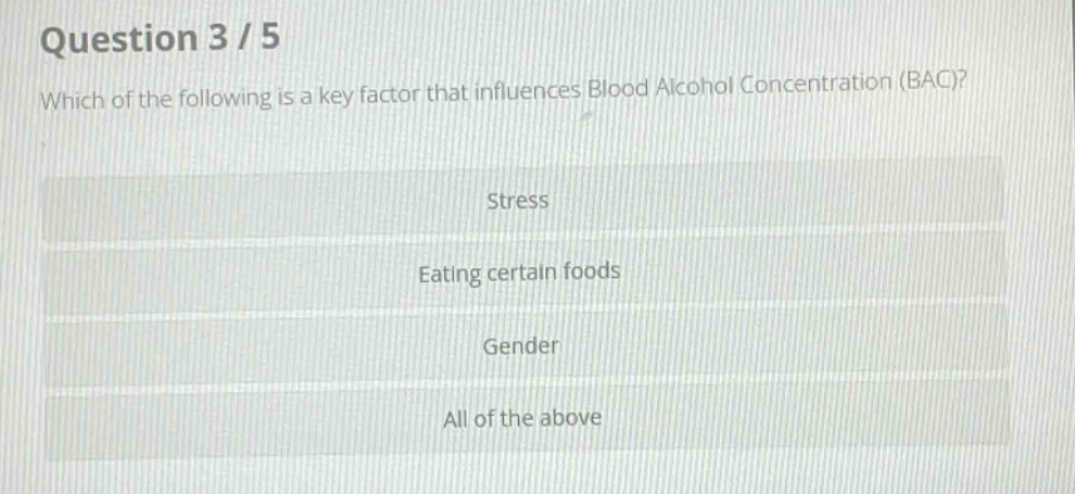 question 3 / 5\nwhich of the following is a key factor that influences blood alcohol concentration (bac)?\nstress\neating certain foods\ngender\nall of the above