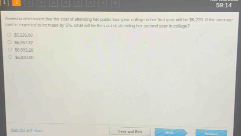aneesha determined that the cost of attending her public four - year college in her first year will be $6,220. if the average cost is expected to increase by 6%, what will be the cost of attending her second year in college?\n$6,226.00\n$6,257.32\n$6,593.20\n$6,820.00