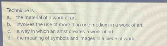technique is \na. the material of a work of art.\nb. involves the use of more than one medium in a work of art.\nc. a way in which an artist creates a work of art.\nd. the meaning of symbols and images in a piece of work.