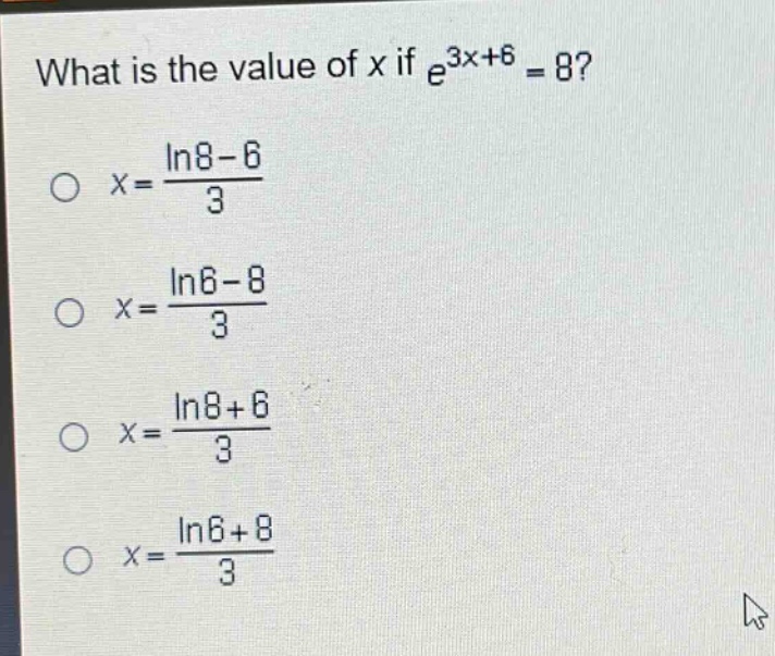 what is the value of x if $e^{3x + 6}=8$?\n$x=\frac{ln8 - 6}{3}$\n$x=\frac{ln6 - 8}{3}$\n$x=\frac{ln8 + 6}{3}$\n$x=\frac{ln6 + 8}{3}$