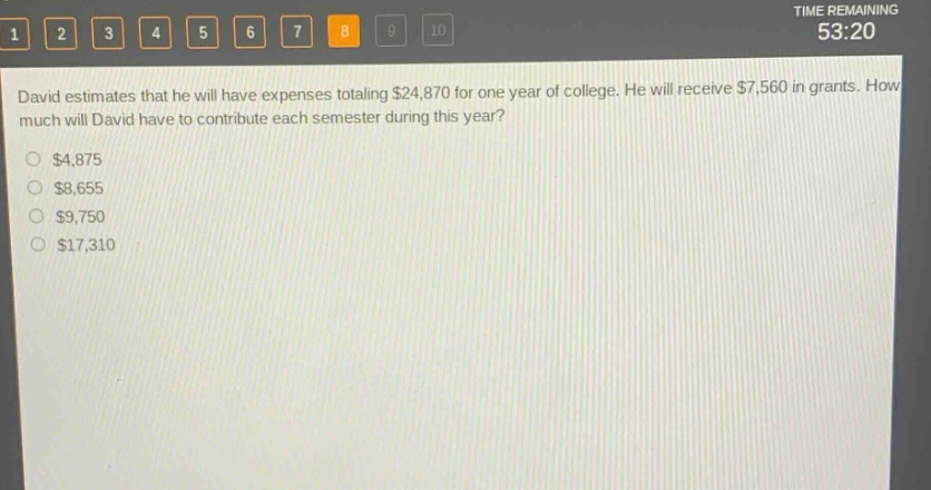 david estimates that he will have expenses totaling $24,870 for one year of college. he will receive $7,560 in grants. how much will david have to contribute each semester during this year?\n$4,875\n$8,655\n$9,750\n$17,310