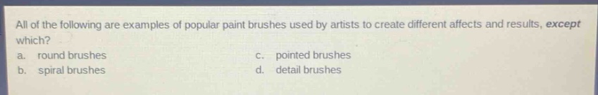 all of the following are examples of popular paint brushes used by artists to create different affects and results, except which?\na. round brushes\nc. pointed brushes\nb. spiral brushes\nd. detail brushes