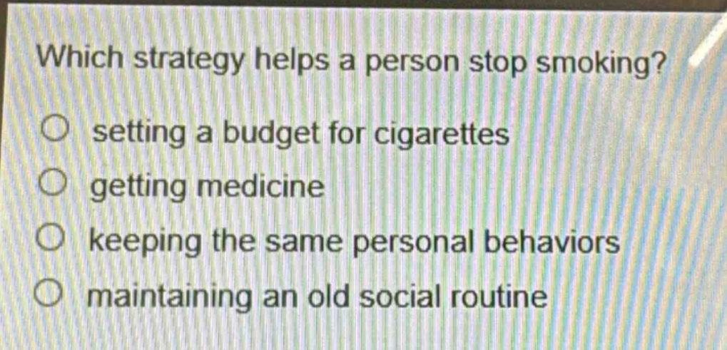 which strategy helps a person stop smoking?\nsetting a budget for cigarettes\ngetting medicine\nkeeping the same personal behaviors\nmaintaining an old social routine