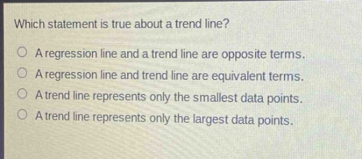 which statement is true about a trend line?\na regression line and a trend line are opposite terms.\na regression line and trend line are equivalent terms.\na trend line represents only the smallest data points.\na trend line represents only the largest data points.
