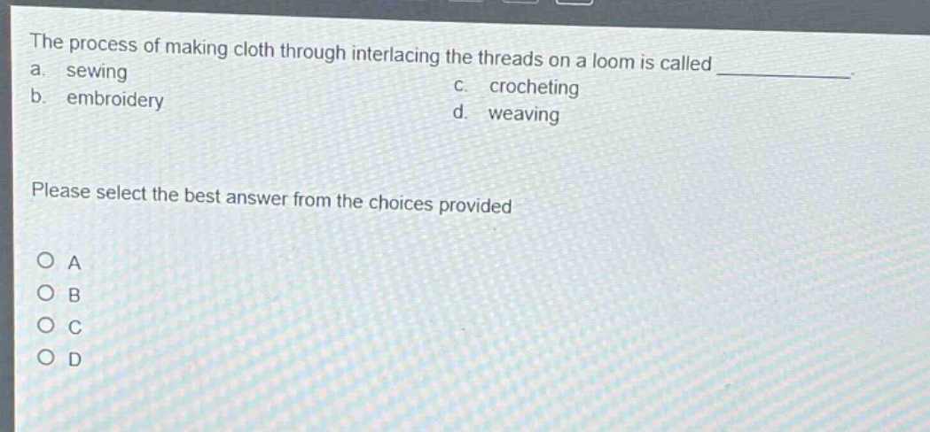 the process of making cloth through interlacing the threads on a loom is called \n a. sewing \n b. embroidery \n c. crocheting \n d. weaving \n please select the best answer from the choices provided \n o a \n o b \n o c \n o d