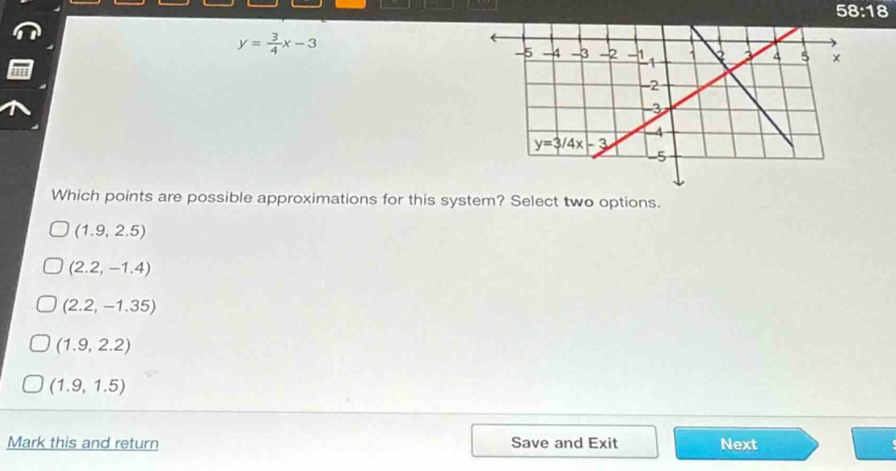 y = \\frac{3}{4}x - 3\nwhich points are possible approximations for this system? select two options.\n(1.9, 2.5)\n(2.2, -1.4)\n(2.2, -1.35)\n(1.9, 2.2)\n(1.9, 1.5)