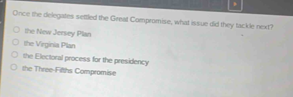 once the delegates settled the great compromise, what issue did they tackle next?\no the new jersey plan\no the virginia plan\no the electoral process for the presidency\no the three - fifths compromise