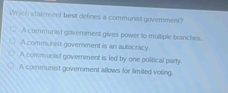 which statement best defines a communist government?\na communist government gives power to multiple branches.\na communist government is an autocracy.\na communist government is led by one political party.\na communist government allows for limited voting.