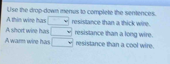 use the drop - down menus to complete the sentences. a thin wire has resistance than a thick wire. a short wire has resistance than a long wire. a warm wire has resistance than a cool wire.
