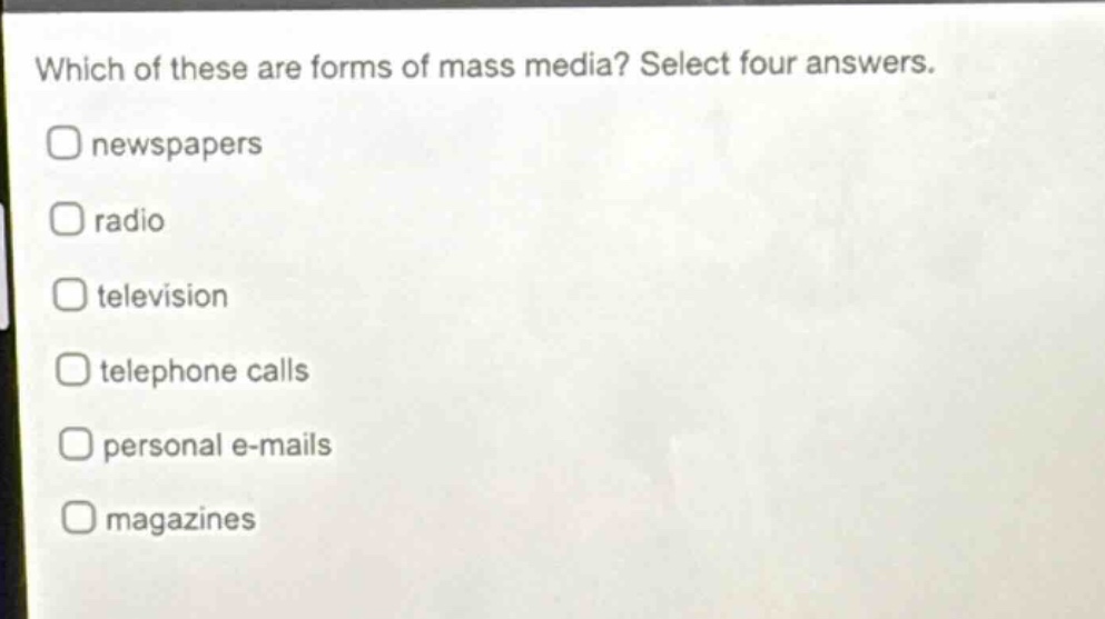 which of these are forms of mass media? select four answers.\nnewspapers\nradio\ntelevision\ntelephone calls\npersonal e - mails\nmagazines