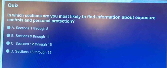 quiz\nin which sections are you most likely to find information about exposure controls and personal protection?\na. sections 1 through 8\nb. sections 9 through 11\nc. sections 12 through 16\nd. sections 13 through 15