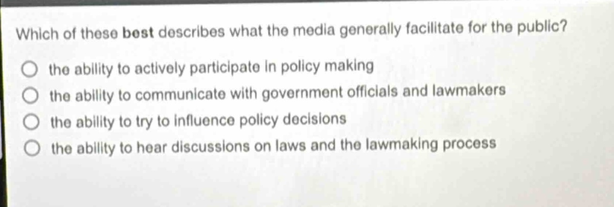 which of these best describes what the media generally facilitate for the public?\no the ability to actively participate in policy making\no the ability to communicate with government officials and lawmakers\no the ability to try to influence policy decisions\no the ability to hear discussions on laws and the lawmaking process