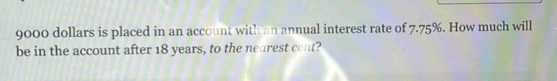 9000 dollars is placed in an account with an annual interest rate of 7.75%. how much will be in the account after 18 years, to the nearest cent?