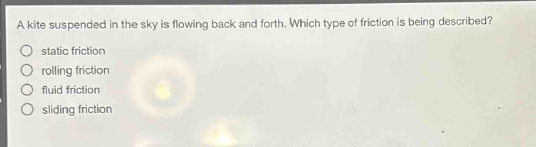 a kite suspended in the sky is flowing back and forth. which type of friction is being described?\nstatic friction\nrolling friction\nfluid friction\nsliding friction