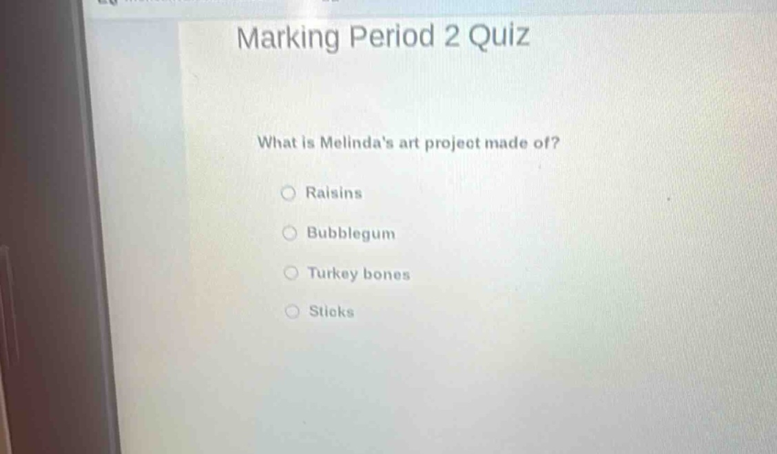 marking period 2 quiz\nwhat is melindas art project made of?\n○ raisins\n○ bubblegum\n○ turkey bones\n○ sticks