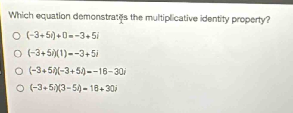 which equation demonstrates the multiplicative identity property?\n(-3 + 5i)+0=-3 + 5i\n(-3 + 5i)(1)=-3 + 5i\n(-3 + 5i)(-3 + 5i)=-16-30i\n(-3 + 5i)(3 - 5i)=16 + 30i