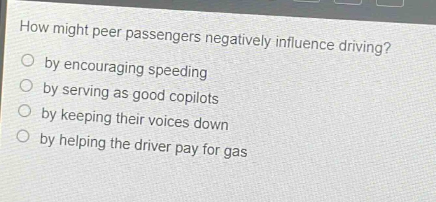 how might peer passengers negatively influence driving?\nby encouraging speeding\nby serving as good copilots\nby keeping their voices down\nby helping the driver pay for gas