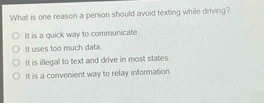 what is one reason a person should avoid texting while driving?\no it is a quick way to communicate.\no it uses too much data.\no it is illegal to text and drive in most states.\no it is a convenient way to relay information.