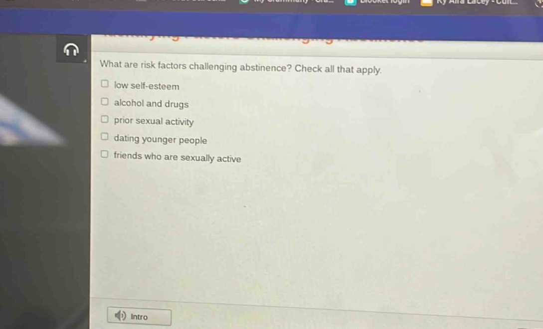 what are risk factors challenging abstinence? check all that apply.\n□ low self - esteem\n□ alcohol and drugs\n□ prior sexual activity\n□ dating younger people\n□ friends who are sexually active