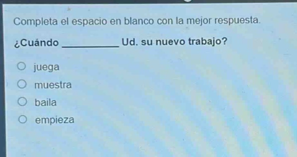 completa el espacio en blanco con la mejor respuesta. ¿cuándo ______ ud. su nuevo trabajo? juega muestra baila empieza