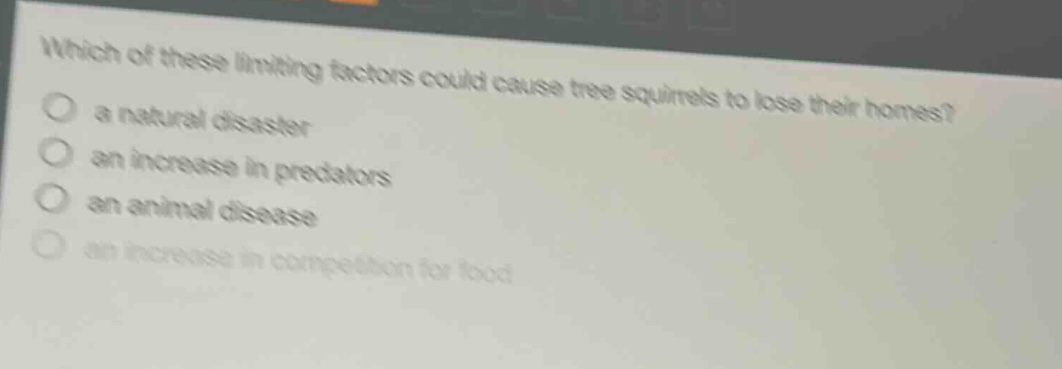 which of these limiting factors could cause tree squirrels to lose their homes?\n a natural disaster\n an increase in predators\n an animal disease\n an increase in competition for food