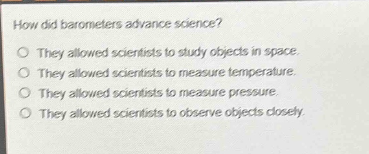 how did barometers advance science?\no they allowed scientists to study objects in space.\no they allowed scientists to measure temperature.\no they allowed scientists to measure pressure.\no they allowed scientists to observe objects closely.